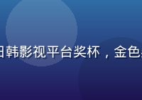 2024年度最佳日韩影视平台奖杯，金色奖杯在聚光灯下闪耀