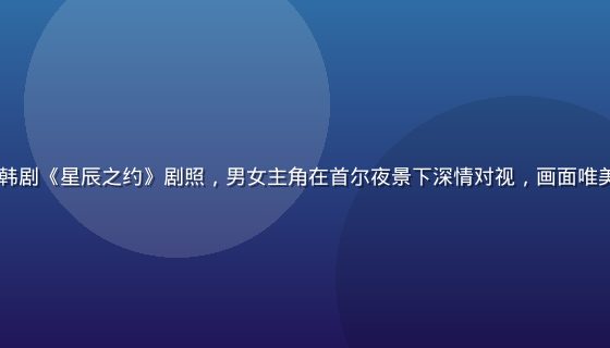 2026年最热韩剧《星辰之约》剧照，男女主角在首尔夜景下深情对视，画面唯美浪漫，高清画质